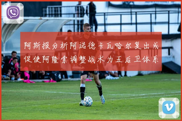 阿斯报分析阿诺德卡瓦哈尔复出或促使阿隆索调整战术为五后卫体系