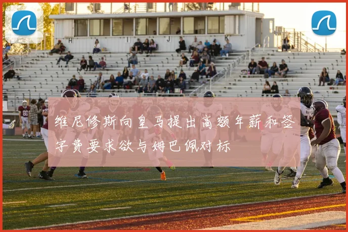 维尼修斯向皇马提出高额年薪和签字费要求欲与姆巴佩对标