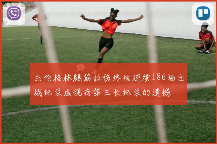 杰伦格林腿筋拉伤终结连续186场出战纪录成现存第三长纪录的遗憾