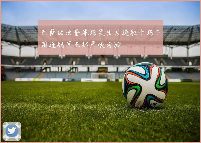 巴萨诺坎普球场复出后连胜十场下周迎战国王杯严峻考验