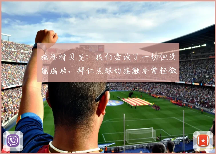 施洛特贝克：我们尝试了一切但没能成功，拜仁点球的接触非常轻微