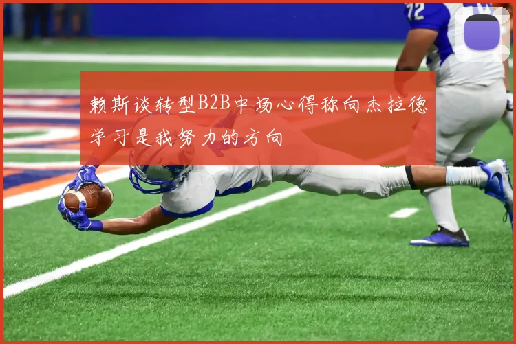 赖斯谈转型B2B中场心得称向杰拉德学习是我努力的方向