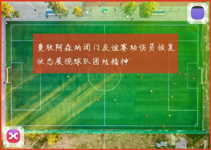 曼联阿森纳闭门友谊赛助伤员恢复状态展现球队团结精神