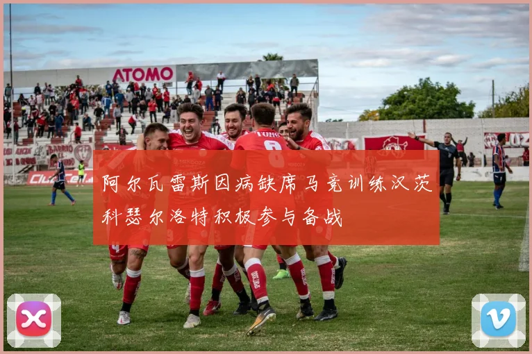 阿尔瓦雷斯因病缺席马竞训练汉茨科瑟尔洛特积极参与备战