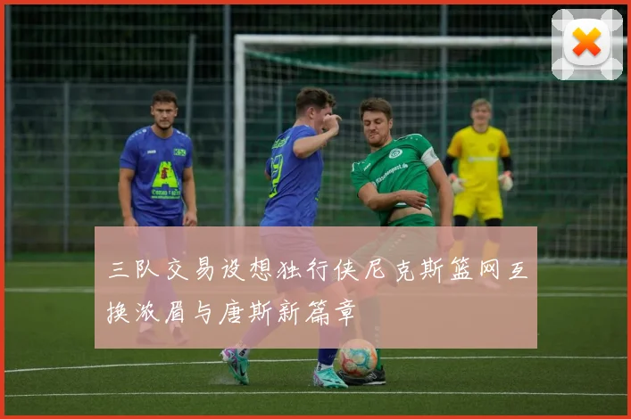 三队交易设想独行侠尼克斯篮网互换浓眉与唐斯新篇章
