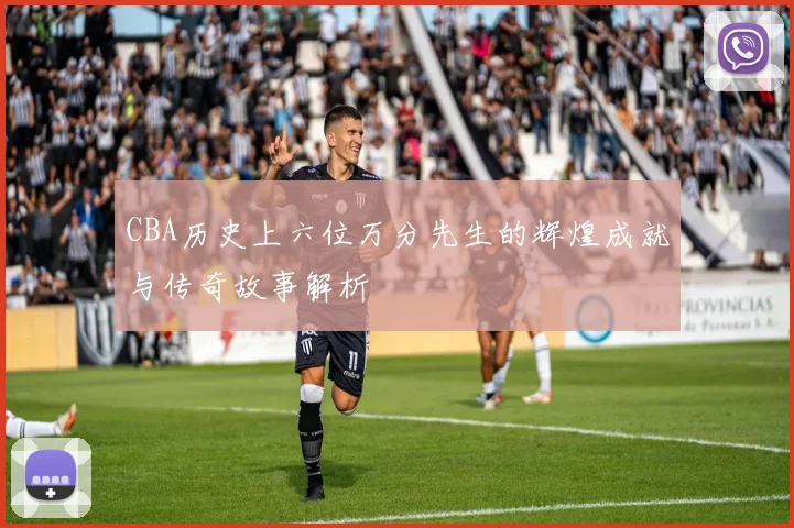 CBA历史上六位万分先生的辉煌成就与传奇故事解析