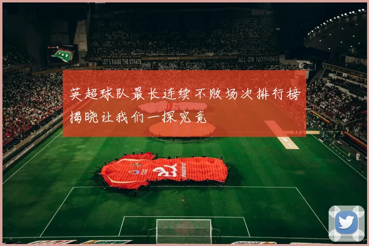 英超球队最长连续不败场次排行榜揭晓让我们一探究竟