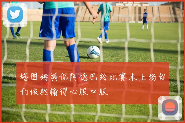 塔图姆调侃阿德巴约比赛未上场你们依然输得心服口服