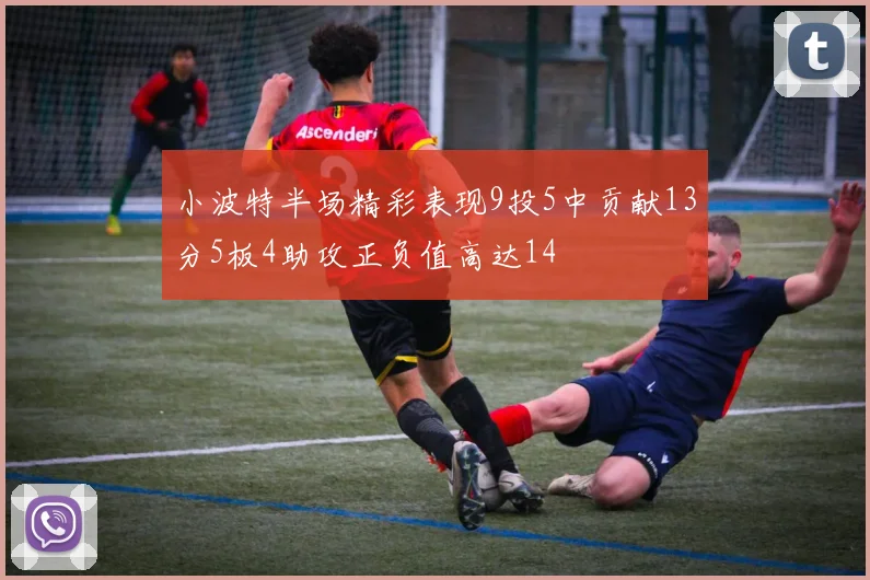 小波特半场精彩表现9投5中贡献13分5板4助攻正负值高达14
