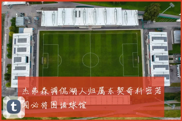 杰弗森调侃湖人归属东契奇科密若闻必将围堵球馆
