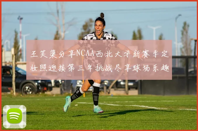 王芙蕖分享NCAA西北大学新赛季定妆照迎接第三年挑战尽享球场乐趣