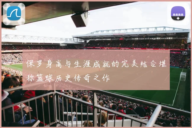 保罗身高与生涯成就的完美结合堪称篮球历史传奇之作