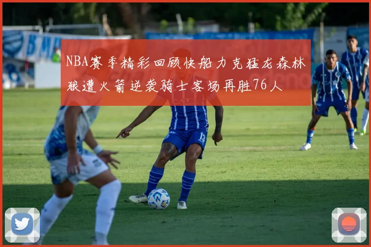 NBA赛季精彩回顾快船力克猛龙森林狼遭火箭逆袭骑士客场再胜76人