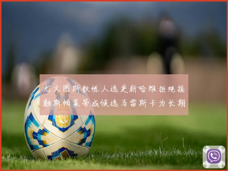尤文图斯教练人选更新哈维拒绝接触斯帕莱蒂成候选马雷斯卡为长期目标