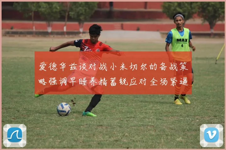 爱德华兹谈对战小米切尔的备战策略强调早睡养精蓄锐应对全场紧逼