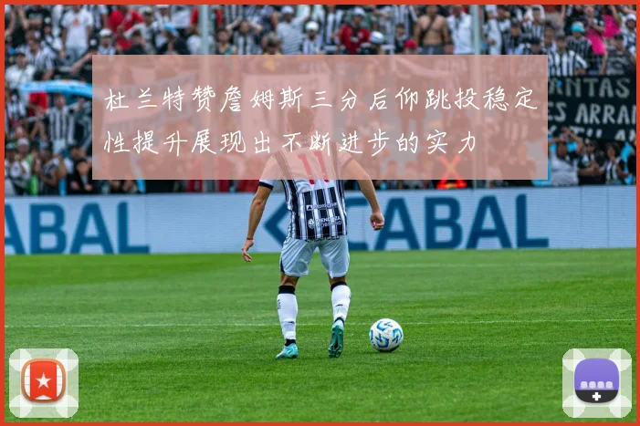 杜兰特赞詹姆斯三分后仰跳投稳定性提升展现出不断进步的实力