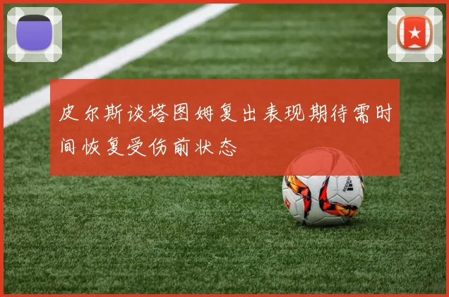 皮尔斯谈塔图姆复出表现期待需时间恢复受伤前状态