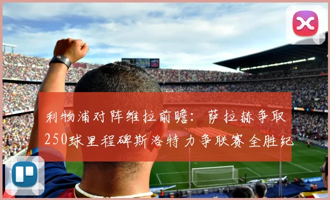 利物浦对阵维拉前瞻：萨拉赫争取250球里程碑斯洛特力争联赛全胜纪录
