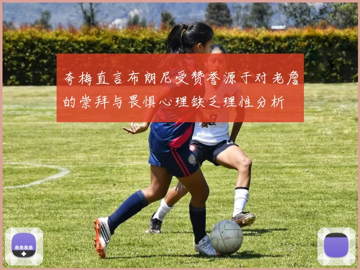 夸梅直言布朗尼受赞誉源于对老詹的崇拜与畏惧心理缺乏理性分析