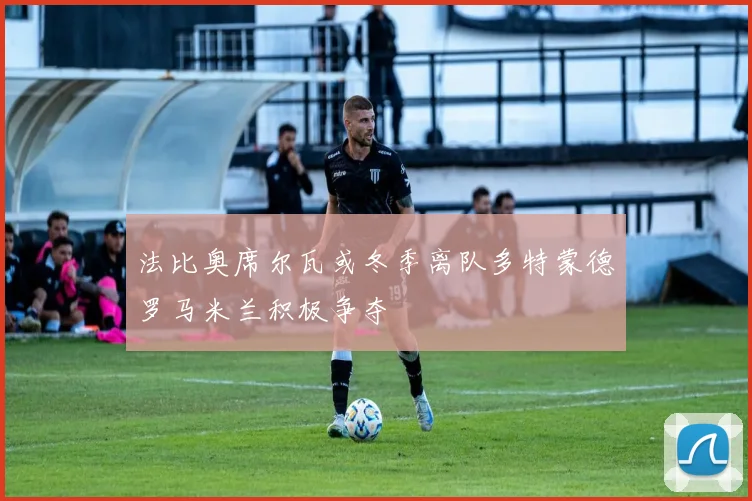 法比奥席尔瓦或冬季离队多特蒙德罗马米兰积极争夺