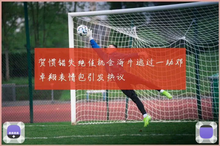 贺惯错失绝佳机会海牛逃过一劫邓卓翔表情包引发热议