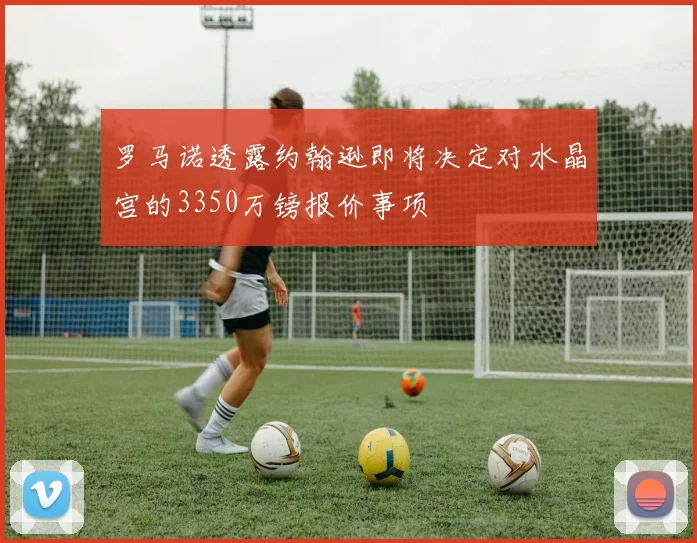 罗马诺透露约翰逊即将决定对水晶宫的3350万镑报价事项