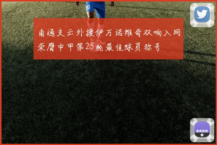 南通支云外援伊万诺维奇双响入网荣膺中甲第25轮最佳球员称号