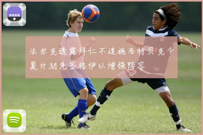 法尔克透露拜仁不追施洛特贝克今夏计划免签格伊以增强阵容