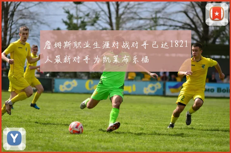 詹姆斯职业生涯对战对手已达1821人最新对手为凯莱布乐福