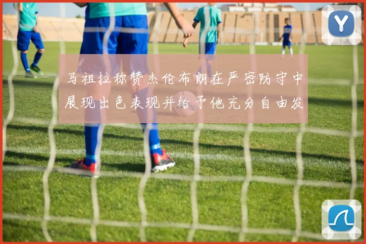 马祖拉称赞杰伦布朗在严密防守中展现出色表现并给予他充分自由发挥空间