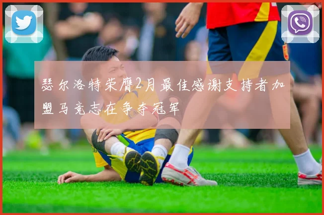 瑟尔洛特荣膺2月最佳感谢支持者加盟马竞志在争夺冠军