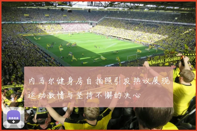 内马尔健身房自拍照引发热议展现运动激情与坚持不懈的决心