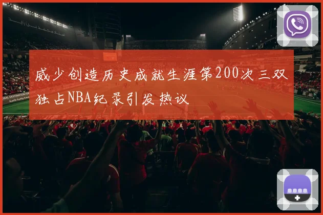 威少创造历史成就生涯第200次三双独占NBA纪录引发热议