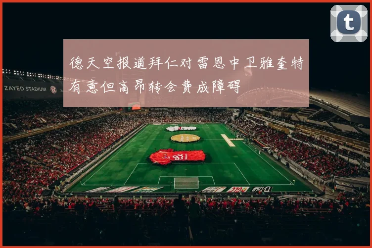 德天空报道拜仁对雷恩中卫雅奎特有意但高昂转会费成障碍